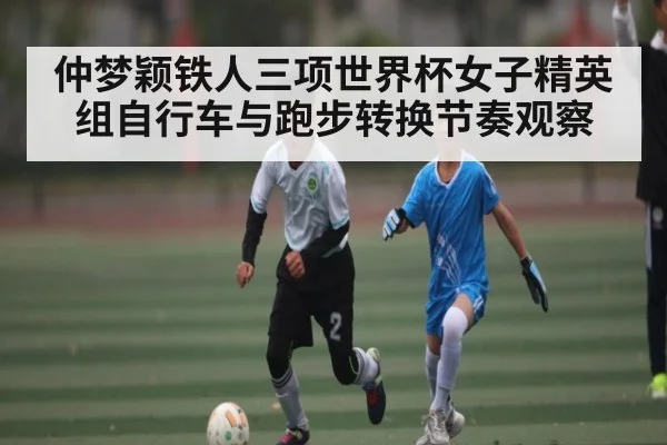 仲梦颖铁人三项世界杯女子精英组自行车与跑步转换节奏观察