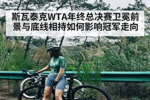 斯瓦泰克WTA年终总决赛卫冕前景与底线相持如何影响冠军走向