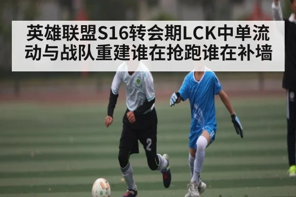 英雄联盟S16转会期LCK中单流动与战队重建谁在抢跑谁在补墙 | kaiyun