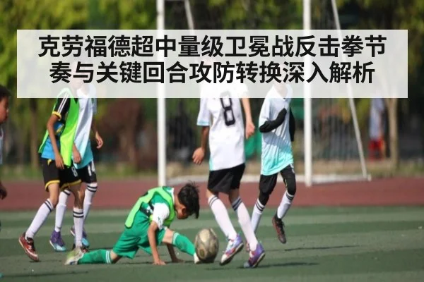 克劳福德超中量级卫冕战反击拳节奏与关键回合攻防转换深入解析 - kaiyun